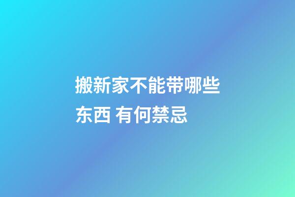 搬新家不能带哪些东西 有何禁忌